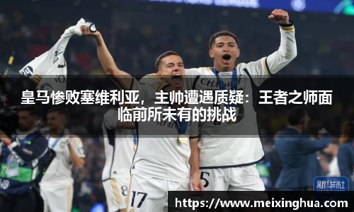 皇马惨败塞维利亚，主帅遭遇质疑：王者之师面临前所未有的挑战