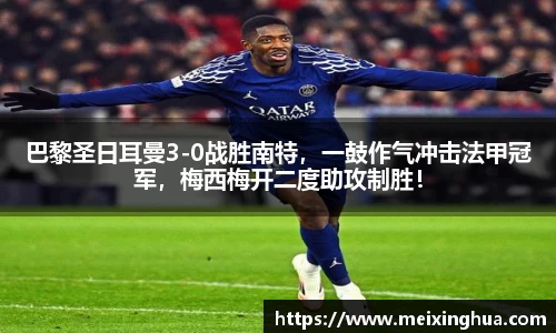 巴黎圣日耳曼3-0战胜南特，一鼓作气冲击法甲冠军，梅西梅开二度助攻制胜！
