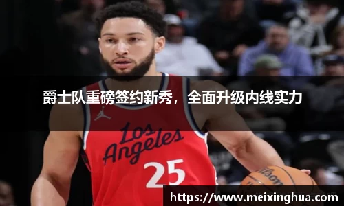 爵士队重磅签约新秀，全面升级内线实力