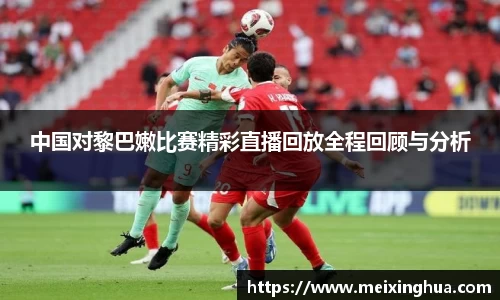 中国对黎巴嫩比赛精彩直播回放全程回顾与分析