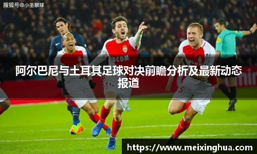阿尔巴尼与土耳其足球对决前瞻分析及最新动态报道